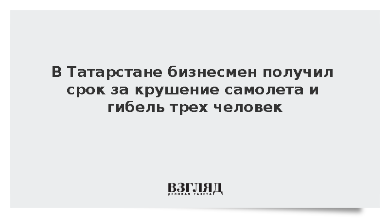 В Татарстане бизнесмен получил срок за крушение самолета и гибель трех человек