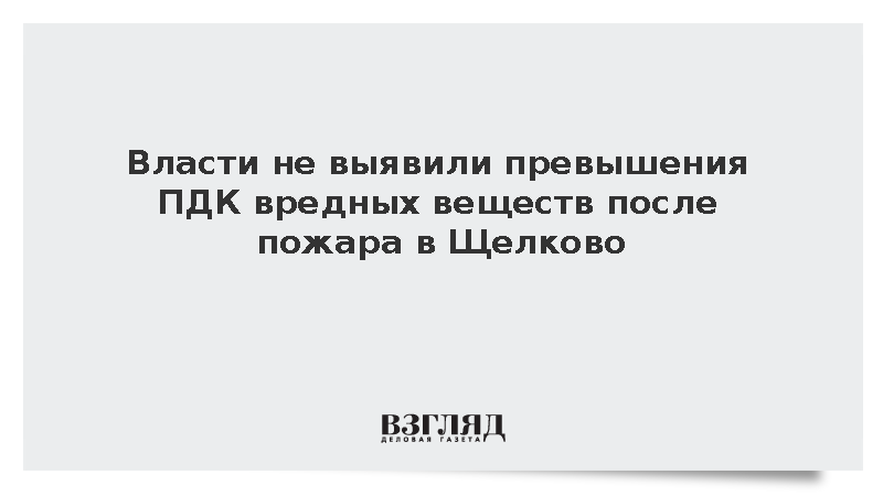 Власти не выявили превышения ПДК вредных веществ после пожара в Щелково