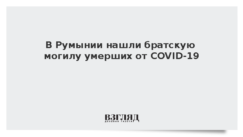В Румынии нашли братскую могилу умерших от COVID-19