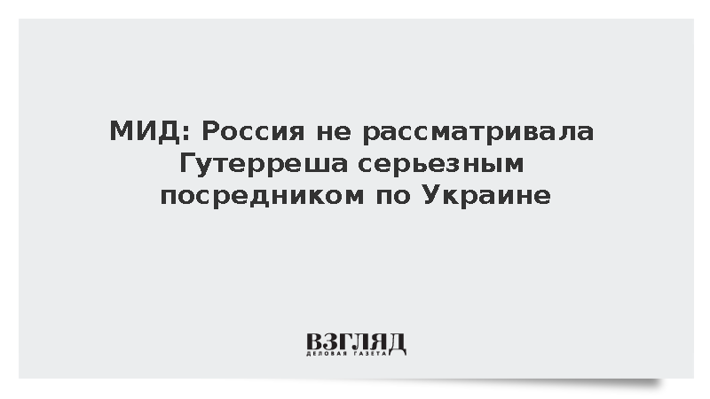 МИД: Россия не рассматривала Гутерреша серьезным посредником по Украине