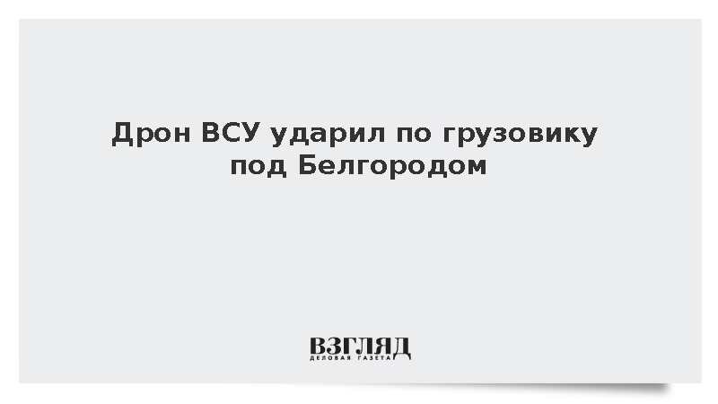 Дрон ВСУ ударил по грузовику под Белгородом