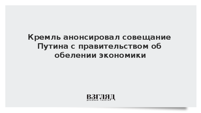 Кремль анонсировал совещание Путина с правительством об обелении экономики